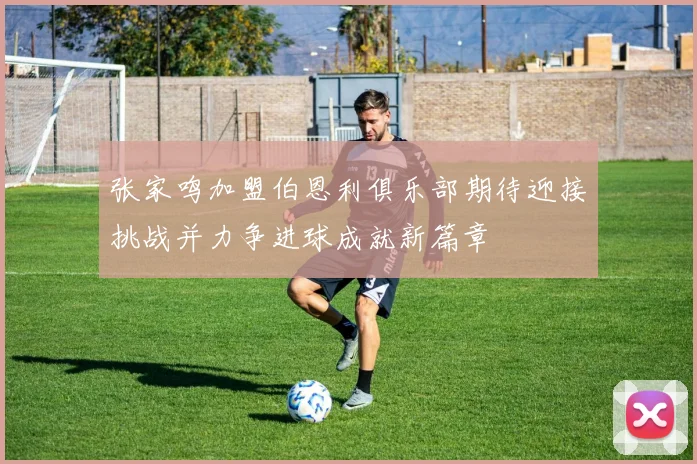 张家鸣加盟伯恩利俱乐部期待迎接挑战并力争进球成就新篇章