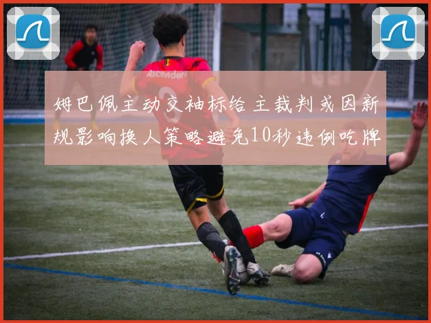 姆巴佩主动交袖标给主裁判或因新规影响换人策略避免10秒违例吃牌