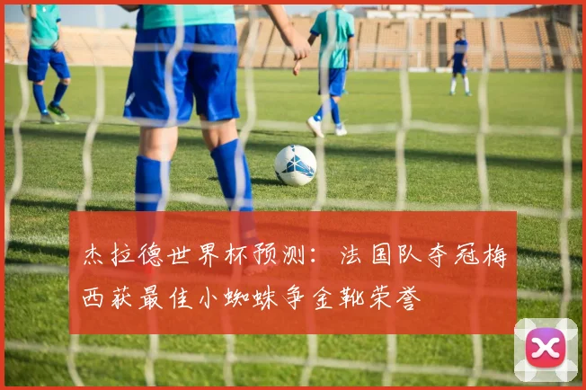 杰拉德世界杯预测：法国队夺冠梅西获最佳小蜘蛛争金靴荣誉