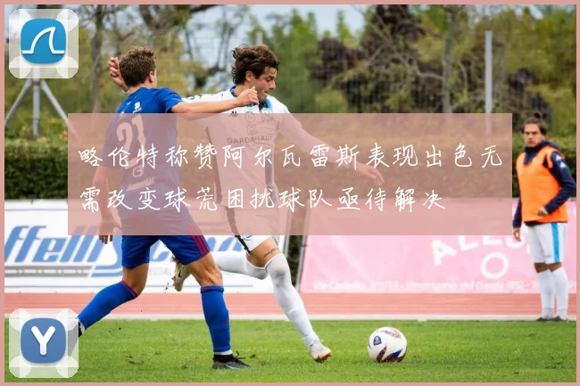 略伦特称赞阿尔瓦雷斯表现出色无需改变球荒困扰球队亟待解决