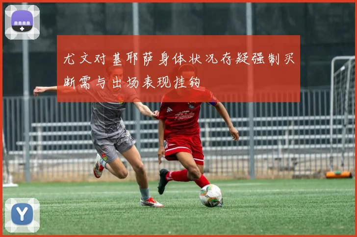 尤文对基耶萨身体状况存疑强制买断需与出场表现挂钩