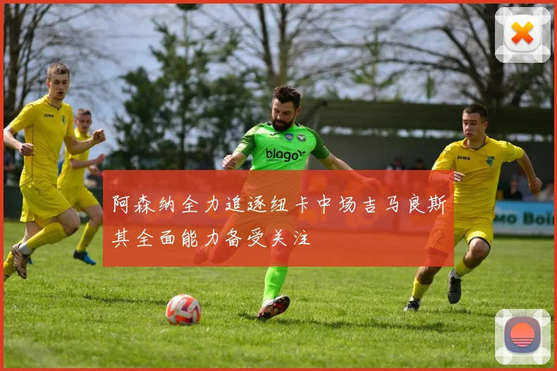阿森纳全力追逐纽卡中场吉马良斯其全面能力备受关注