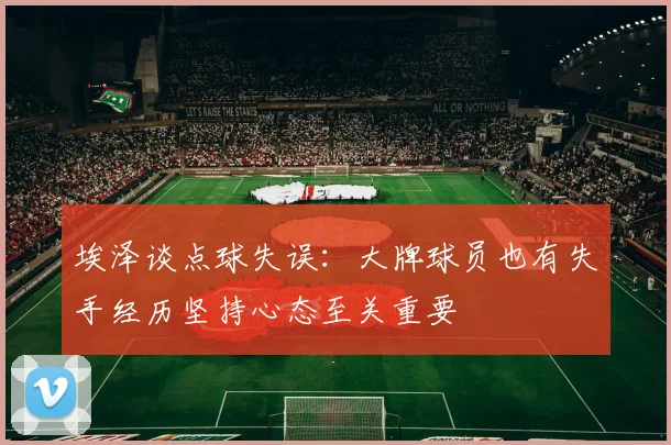 埃泽谈点球失误：大牌球员也有失手经历坚持心态至关重要