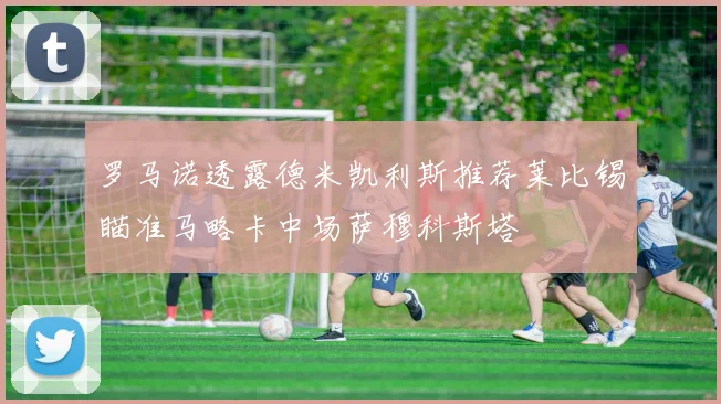 罗马诺透露德米凯利斯推荐莱比锡瞄准马略卡中场萨穆科斯塔