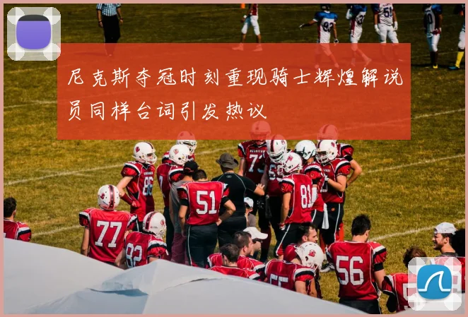尼克斯夺冠时刻重现骑士辉煌解说员同样台词引发热议