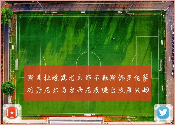 斯基拉透露尤文那不勒斯佛罗伦萨对丹尼尔马尔蒂尼表现出浓厚兴趣