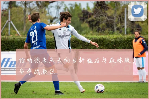 伦纳德未来去向分析猛龙与森林狼争夺战激烈