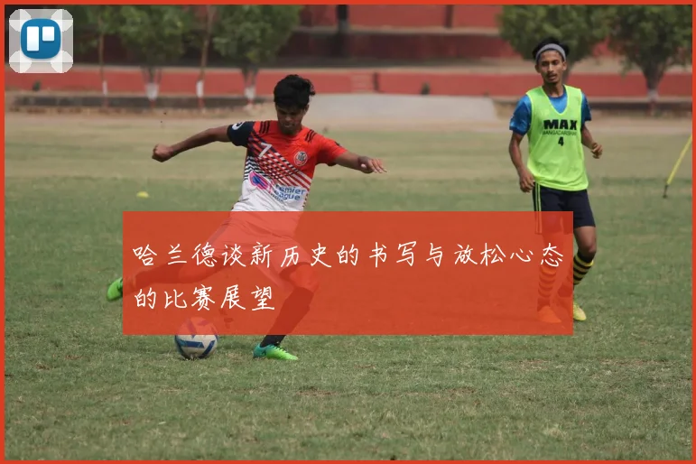 哈兰德谈新历史的书写与放松心态的比赛展望