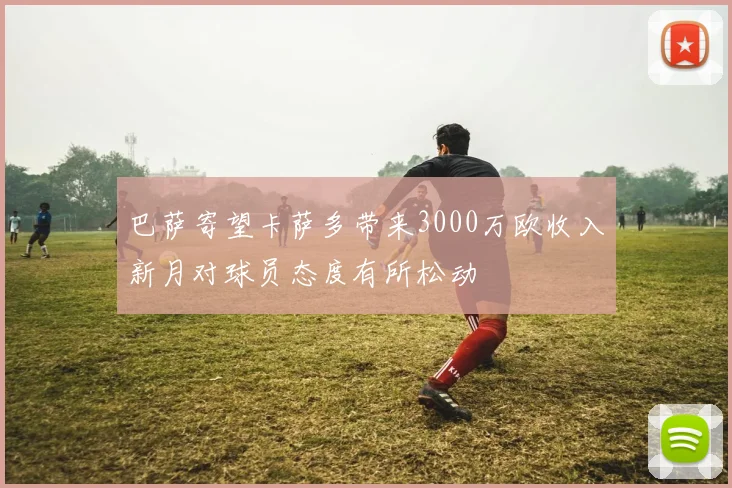 巴萨寄望卡萨多带来3000万欧收入新月对球员态度有所松动