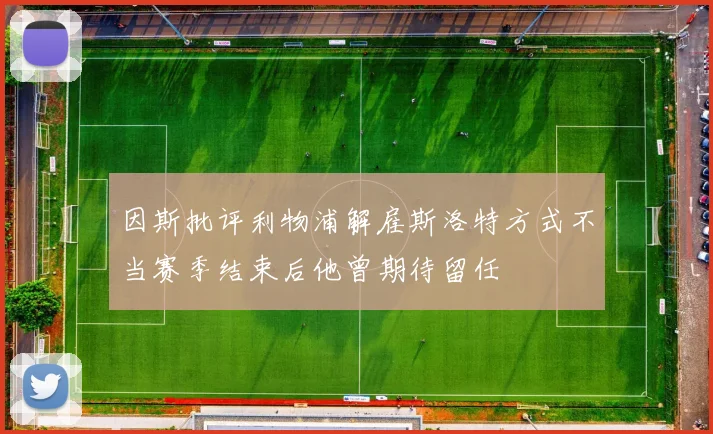 因斯批评利物浦解雇斯洛特方式不当赛季结束后他曾期待留任