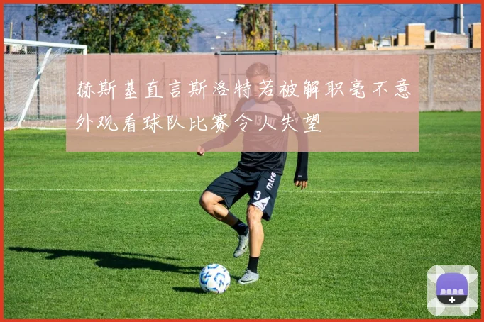 赫斯基直言斯洛特若被解职毫不意外观看球队比赛令人失望