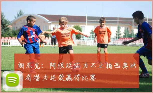 朗尼克：阿根廷实力不止梅西奥地利有潜力逆袭赢得比赛