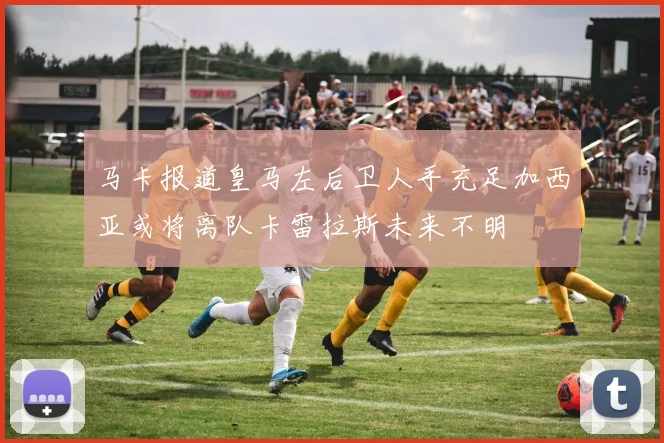 马卡报道皇马左后卫人手充足加西亚或将离队卡雷拉斯未来不明