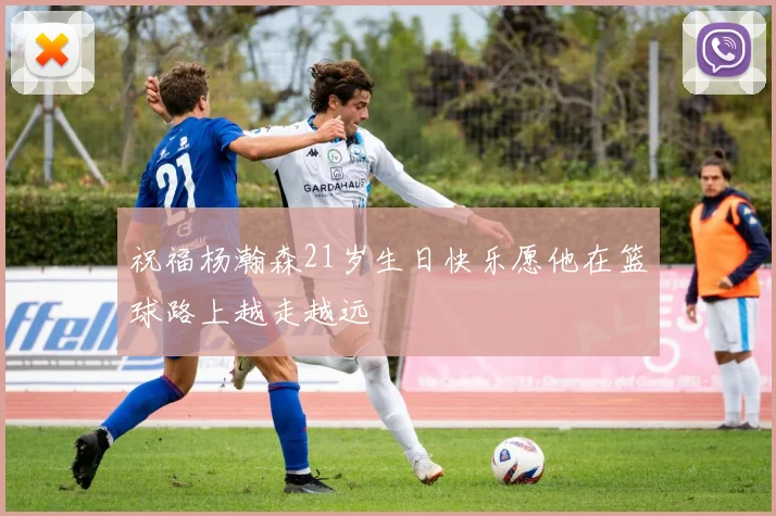 祝福杨瀚森21岁生日快乐愿他在篮球路上越走越远