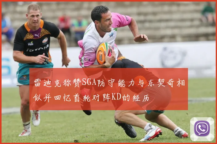 雷迪克称赞SGA防守能力与东契奇相似并回忆首轮对阵KD的经历