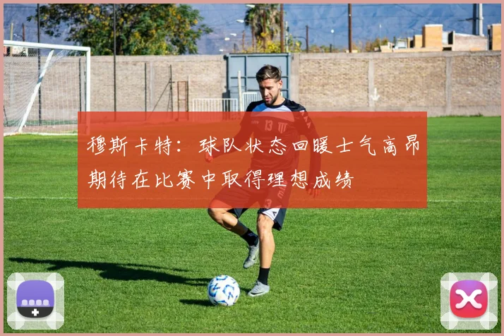 穆斯卡特：球队状态回暖士气高昂期待在比赛中取得理想成绩