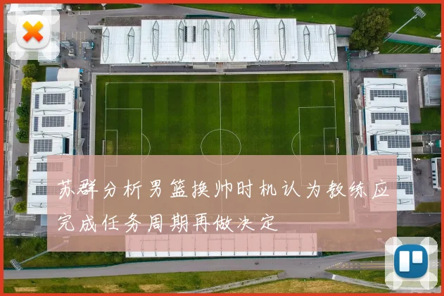 苏群分析男篮换帅时机认为教练应完成任务周期再做决定