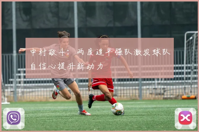 中村敬斗：两度追平强队激发球队自信心提升新动力