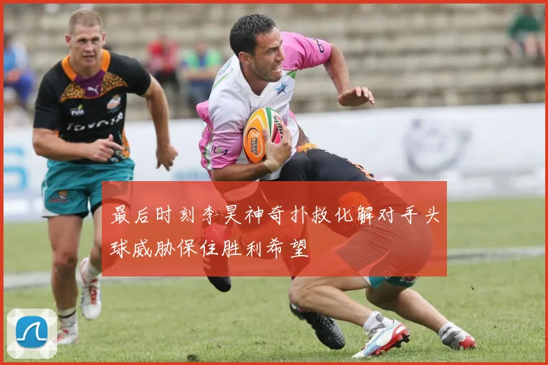 最后时刻李昊神奇扑救化解对手头球威胁保住胜利希望