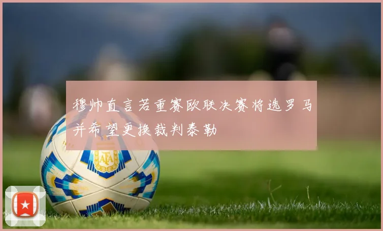 穆帅直言若重赛欧联决赛将选罗马并希望更换裁判泰勒