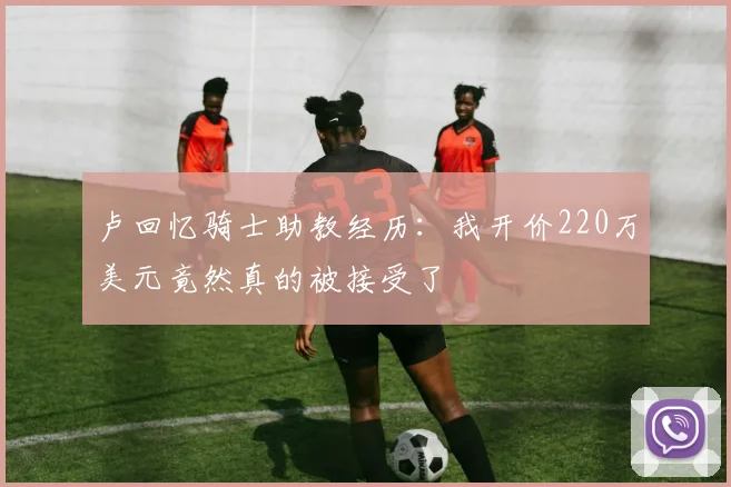 卢回忆骑士助教经历：我开价220万美元竟然真的被接受了
