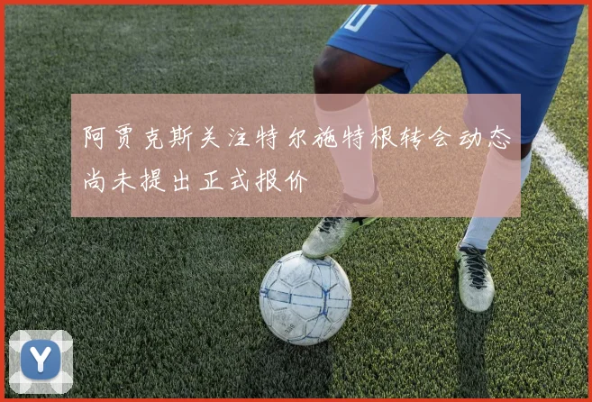 阿贾克斯关注特尔施特根转会动态尚未提出正式报价