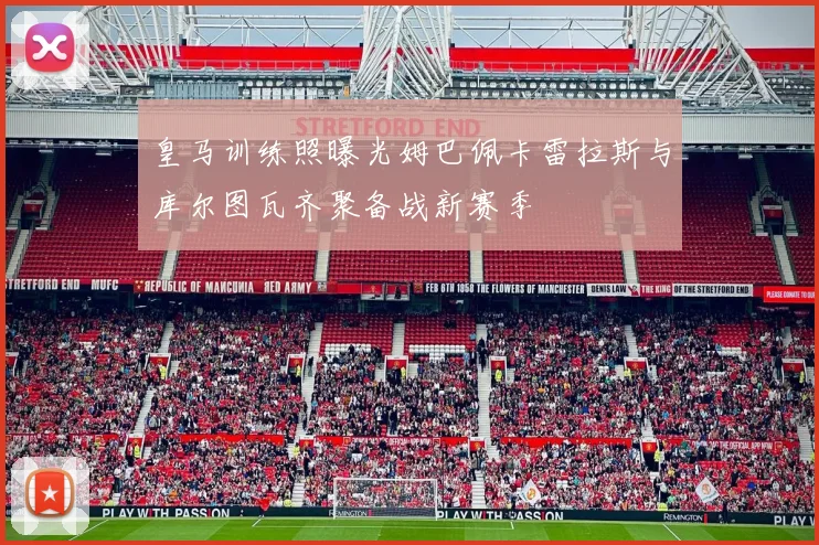 皇马训练照曝光姆巴佩卡雷拉斯与库尔图瓦齐聚备战新赛季