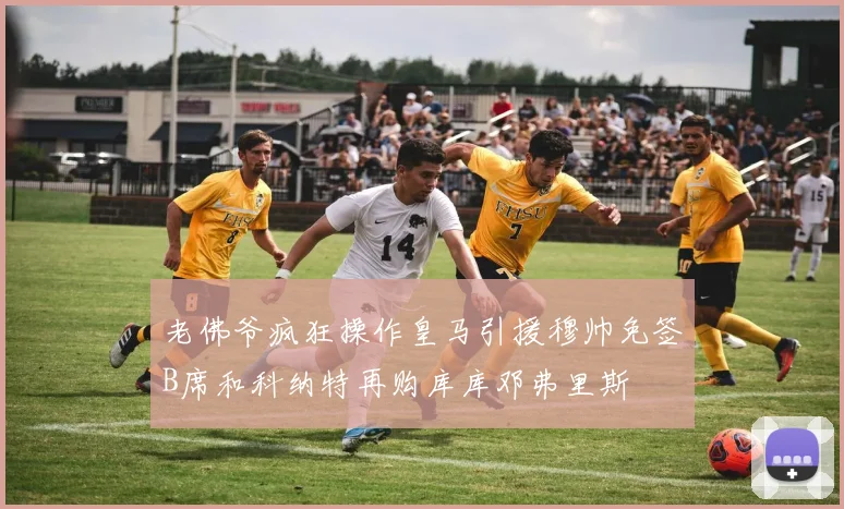 老佛爷疯狂操作皇马引援穆帅免签B席和科纳特再购库库邓弗里斯