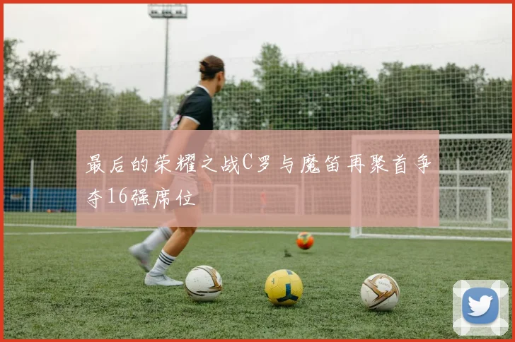 最后的荣耀之战C罗与魔笛再聚首争夺16强席位