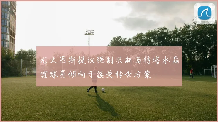 尤文图斯提议强制买断马特塔水晶宫球员倾向于接受转会方案