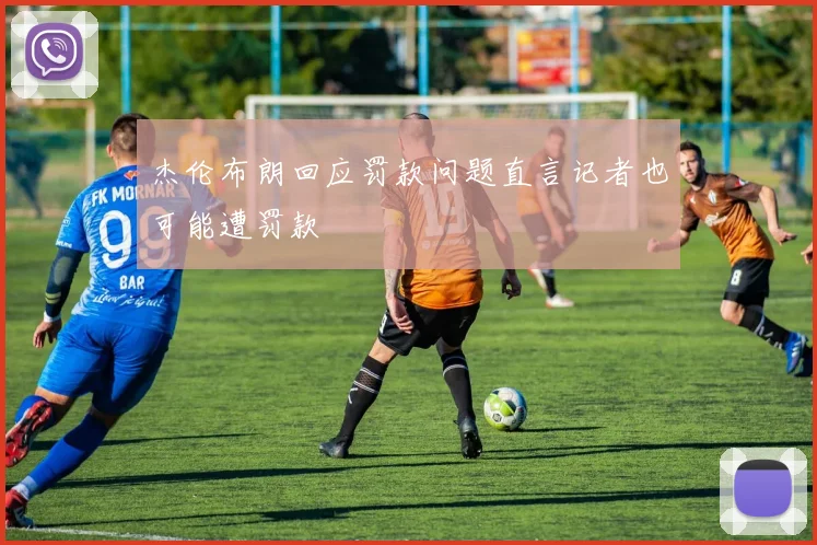杰伦布朗回应罚款问题直言记者也可能遭罚款