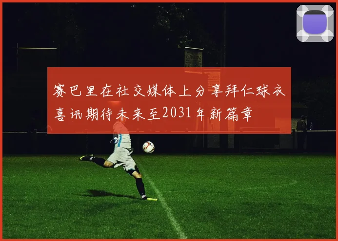 赛巴里在社交媒体上分享拜仁球衣喜讯期待未来至2031年新篇章