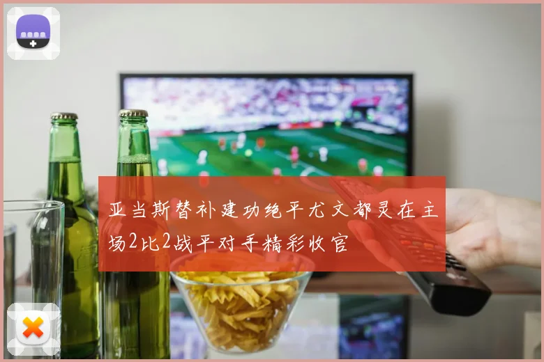 亚当斯替补建功绝平尤文都灵在主场2比2战平对手精彩收官