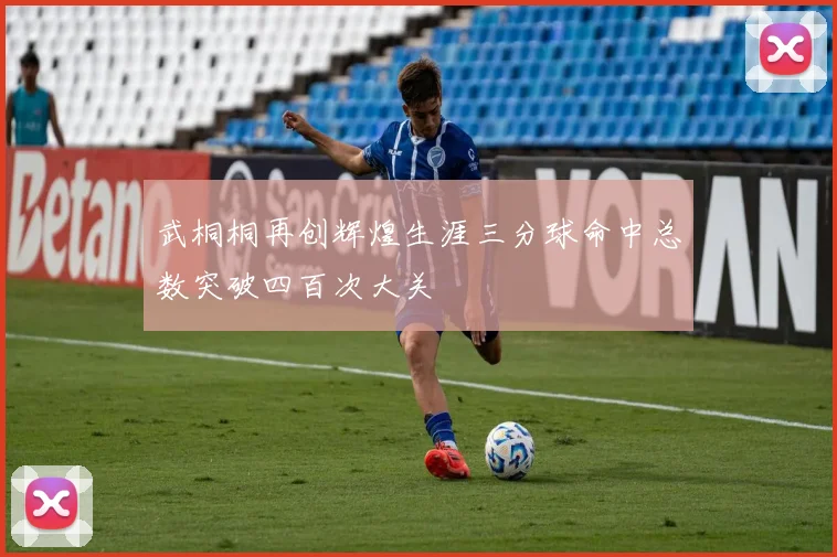 武桐桐再创辉煌生涯三分球命中总数突破四百次大关